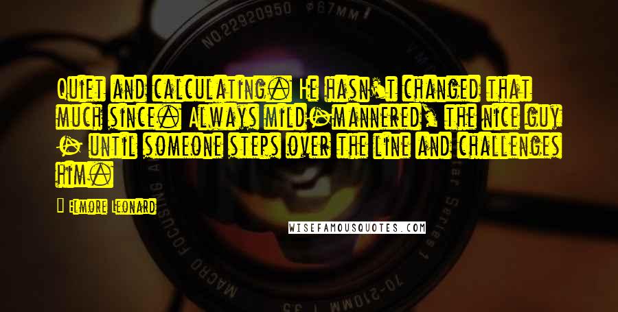 Elmore Leonard Quotes: Quiet and calculating. He hasn't changed that much since. Always mild-mannered, the nice guy - until someone steps over the line and challenges him.