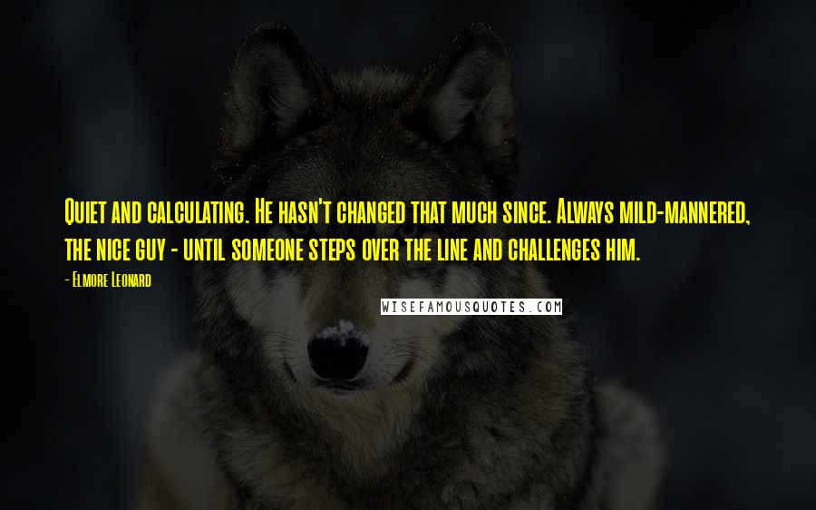 Elmore Leonard Quotes: Quiet and calculating. He hasn't changed that much since. Always mild-mannered, the nice guy - until someone steps over the line and challenges him.