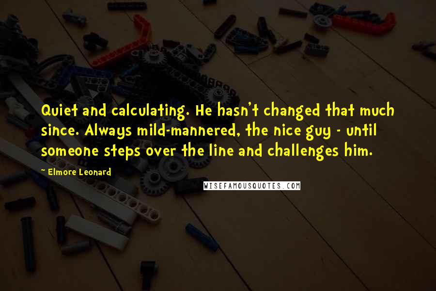 Elmore Leonard Quotes: Quiet and calculating. He hasn't changed that much since. Always mild-mannered, the nice guy - until someone steps over the line and challenges him.