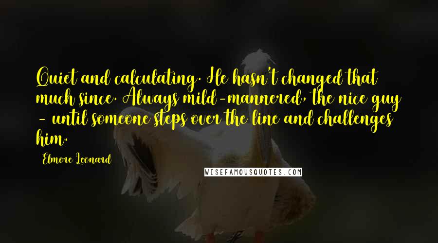 Elmore Leonard Quotes: Quiet and calculating. He hasn't changed that much since. Always mild-mannered, the nice guy - until someone steps over the line and challenges him.