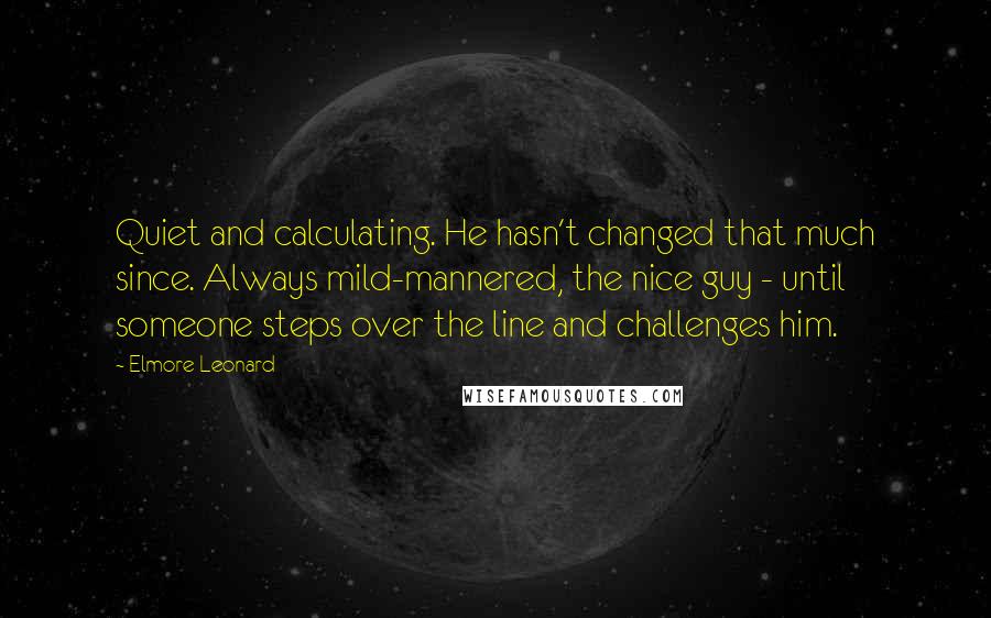 Elmore Leonard Quotes: Quiet and calculating. He hasn't changed that much since. Always mild-mannered, the nice guy - until someone steps over the line and challenges him.