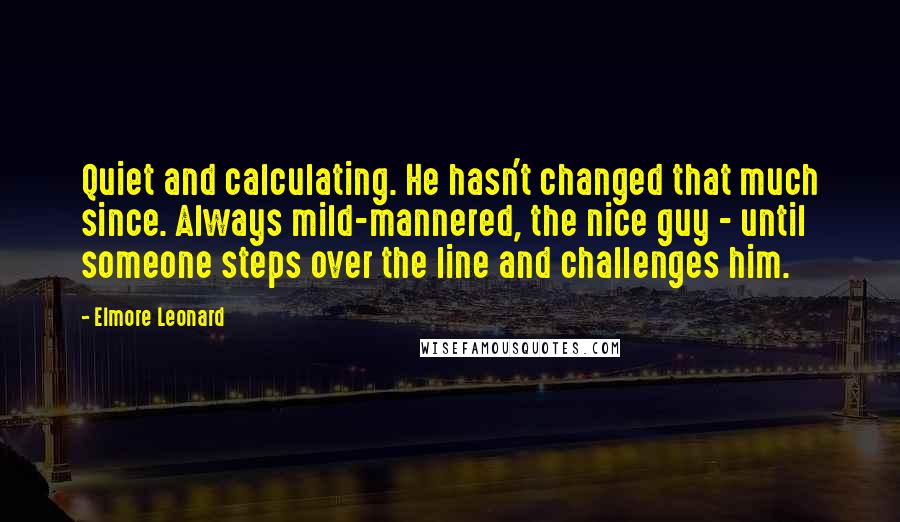 Elmore Leonard Quotes: Quiet and calculating. He hasn't changed that much since. Always mild-mannered, the nice guy - until someone steps over the line and challenges him.