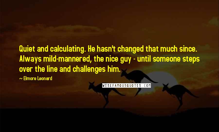 Elmore Leonard Quotes: Quiet and calculating. He hasn't changed that much since. Always mild-mannered, the nice guy - until someone steps over the line and challenges him.