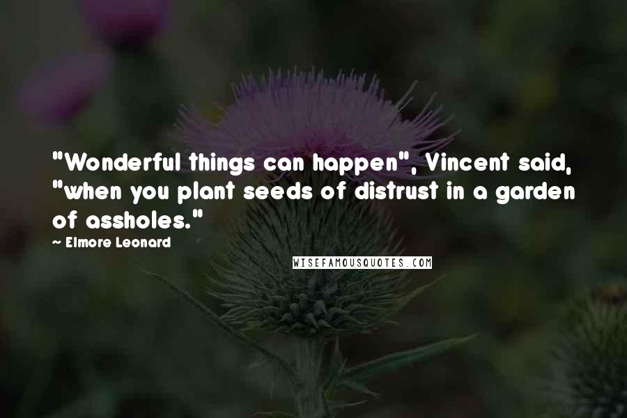 Elmore Leonard Quotes: "Wonderful things can happen", Vincent said, "when you plant seeds of distrust in a garden of assholes."