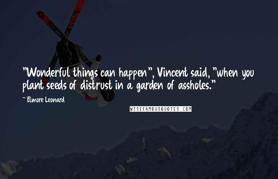 Elmore Leonard Quotes: "Wonderful things can happen", Vincent said, "when you plant seeds of distrust in a garden of assholes."