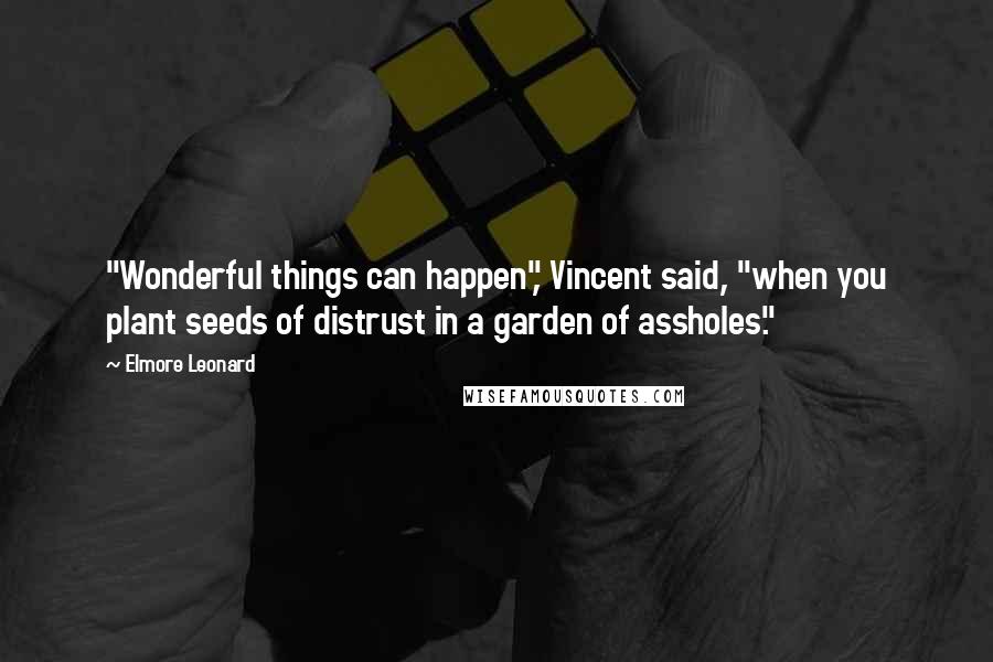 Elmore Leonard Quotes: "Wonderful things can happen", Vincent said, "when you plant seeds of distrust in a garden of assholes."