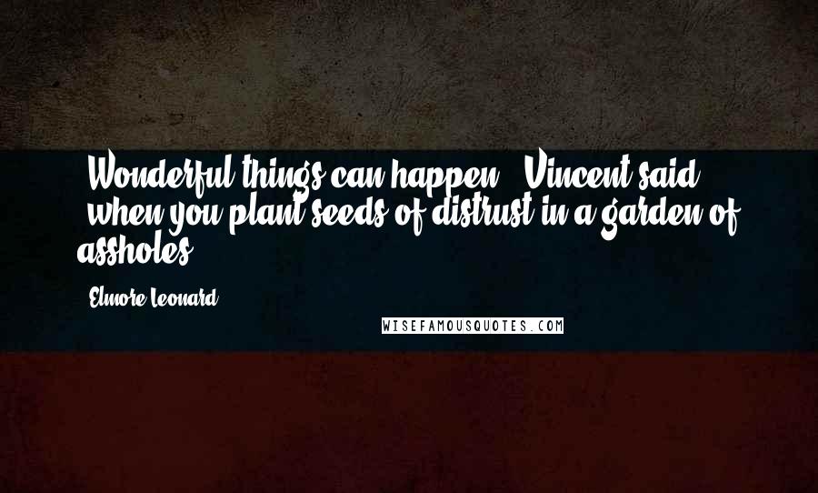 Elmore Leonard Quotes: "Wonderful things can happen", Vincent said, "when you plant seeds of distrust in a garden of assholes."