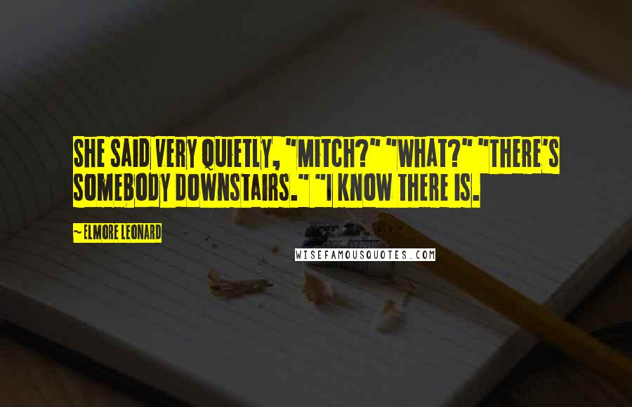 Elmore Leonard Quotes: She said very quietly, "Mitch?" "What?" "There's somebody downstairs." "I know there is.