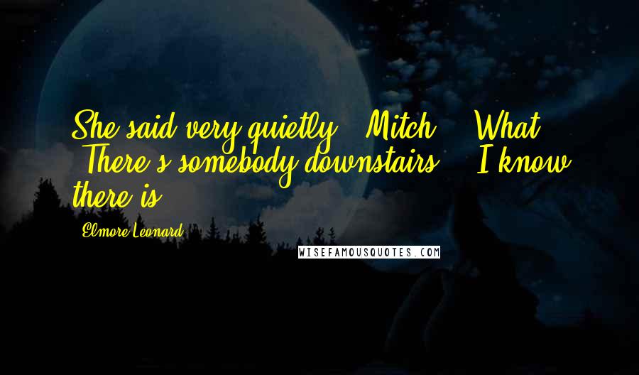 Elmore Leonard Quotes: She said very quietly, "Mitch?" "What?" "There's somebody downstairs." "I know there is.