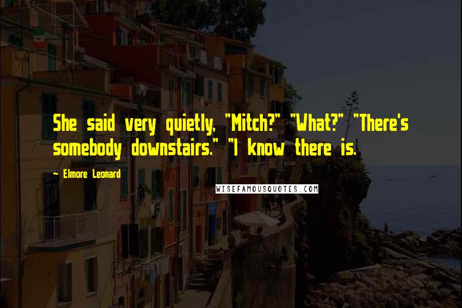 Elmore Leonard Quotes: She said very quietly, "Mitch?" "What?" "There's somebody downstairs." "I know there is.