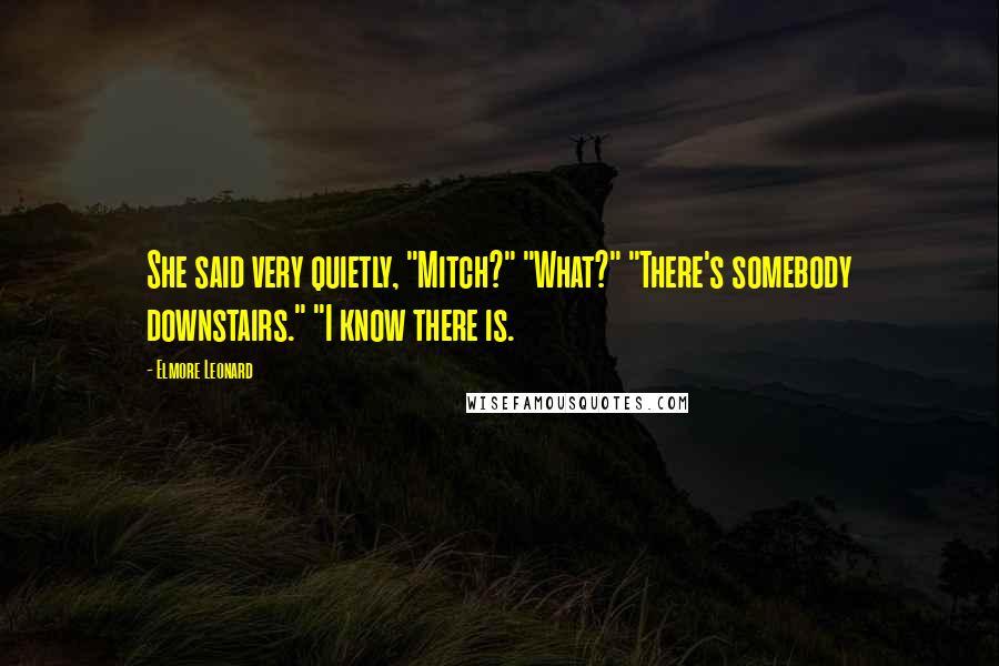 Elmore Leonard Quotes: She said very quietly, "Mitch?" "What?" "There's somebody downstairs." "I know there is.