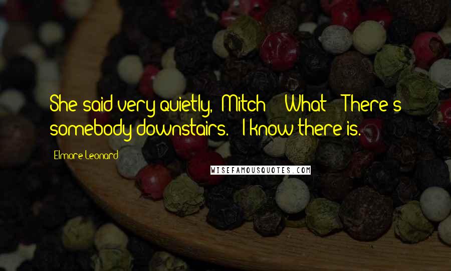 Elmore Leonard Quotes: She said very quietly, "Mitch?" "What?" "There's somebody downstairs." "I know there is.