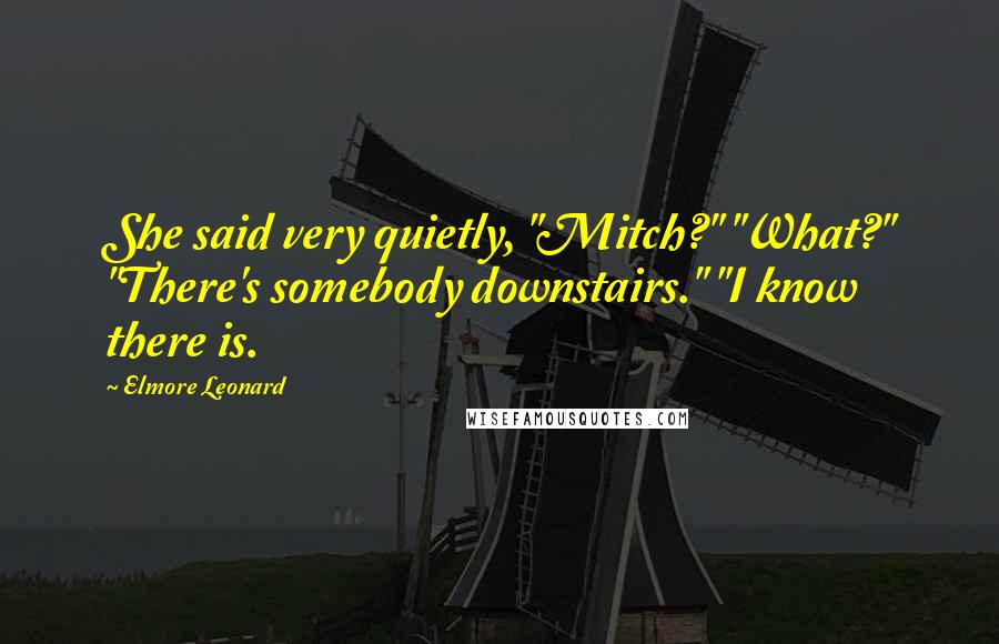 Elmore Leonard Quotes: She said very quietly, "Mitch?" "What?" "There's somebody downstairs." "I know there is.