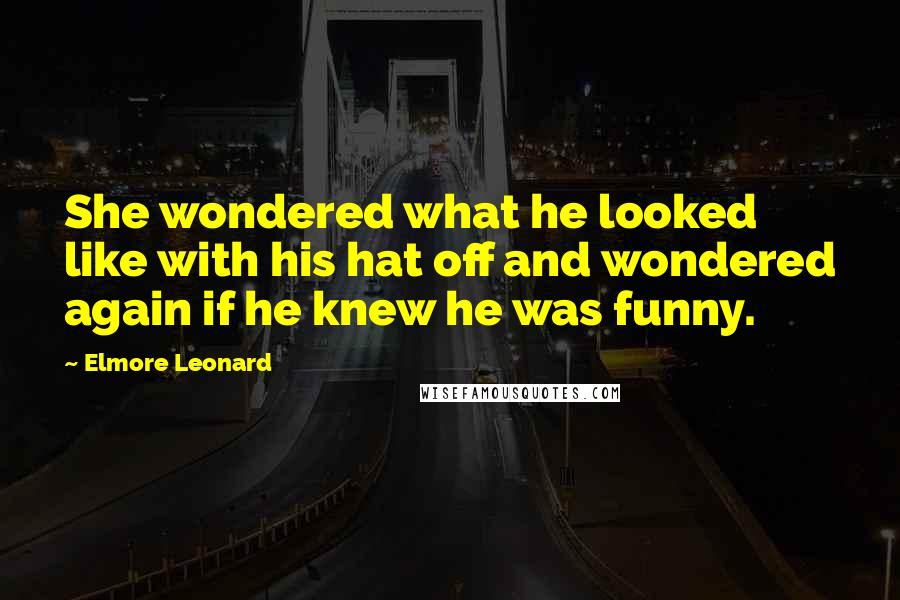 Elmore Leonard Quotes: She wondered what he looked like with his hat off and wondered again if he knew he was funny.