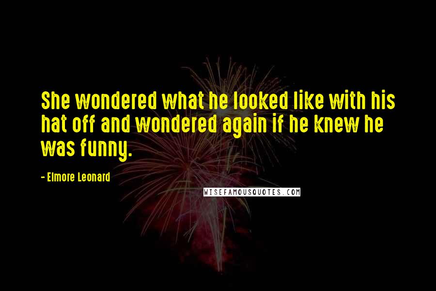 Elmore Leonard Quotes: She wondered what he looked like with his hat off and wondered again if he knew he was funny.