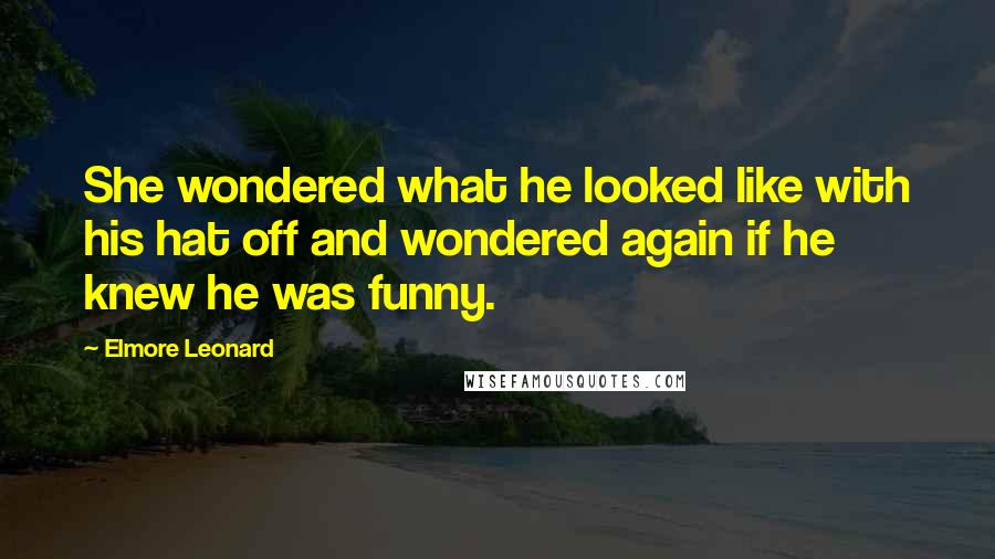 Elmore Leonard Quotes: She wondered what he looked like with his hat off and wondered again if he knew he was funny.