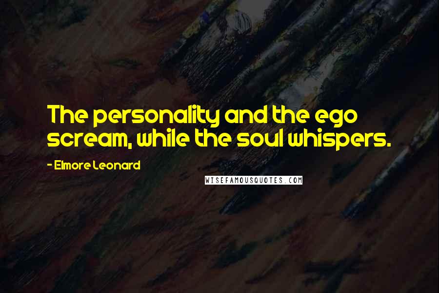 Elmore Leonard Quotes: The personality and the ego scream, while the soul whispers.
