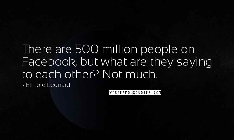 Elmore Leonard Quotes: There are 500 million people on Facebook, but what are they saying to each other? Not much.