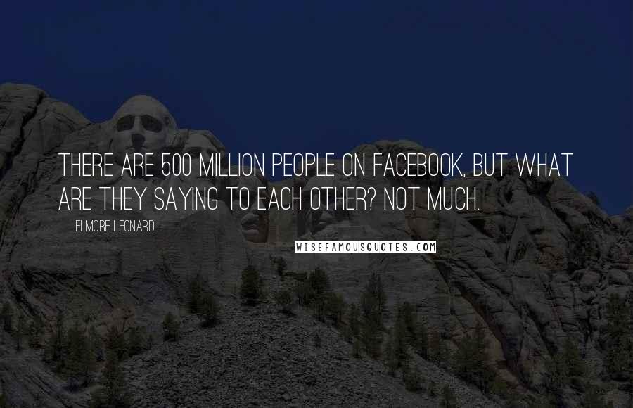 Elmore Leonard Quotes: There are 500 million people on Facebook, but what are they saying to each other? Not much.