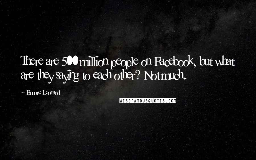 Elmore Leonard Quotes: There are 500 million people on Facebook, but what are they saying to each other? Not much.