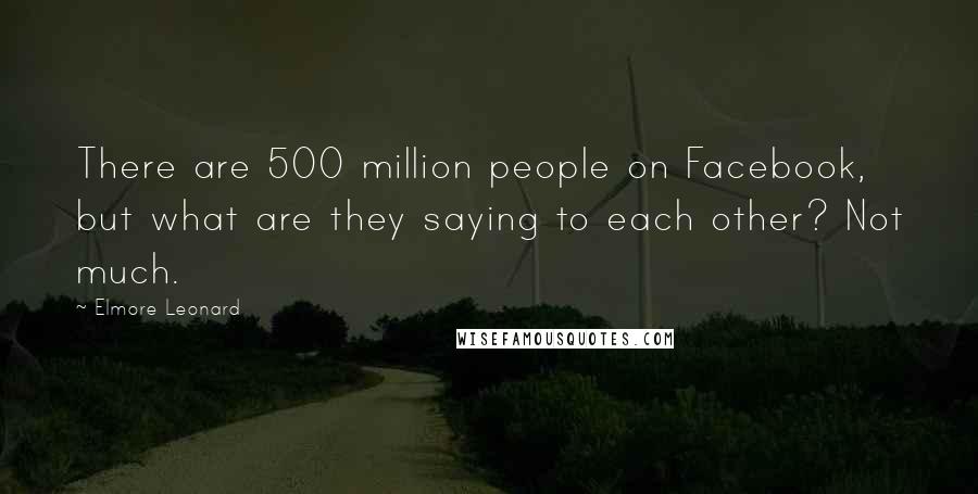 Elmore Leonard Quotes: There are 500 million people on Facebook, but what are they saying to each other? Not much.