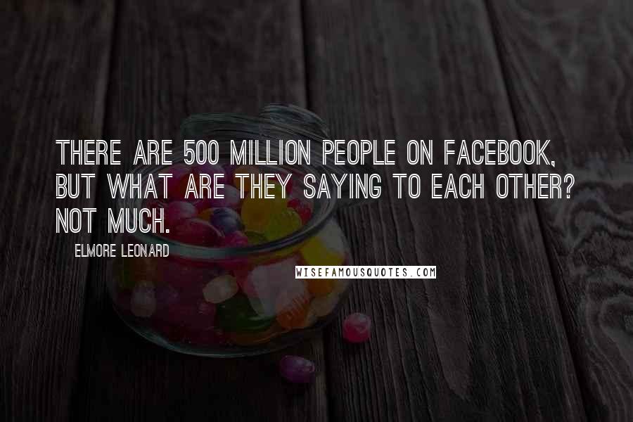Elmore Leonard Quotes: There are 500 million people on Facebook, but what are they saying to each other? Not much.