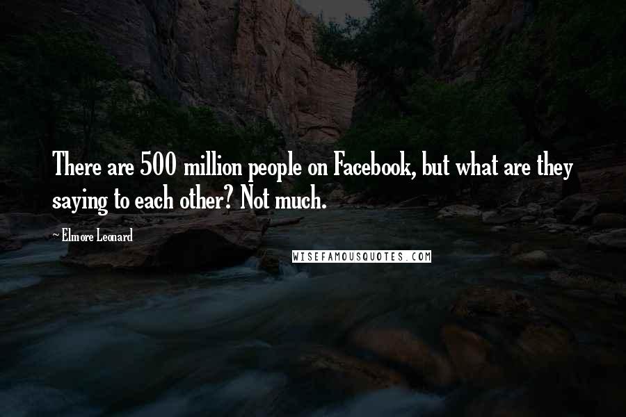 Elmore Leonard Quotes: There are 500 million people on Facebook, but what are they saying to each other? Not much.