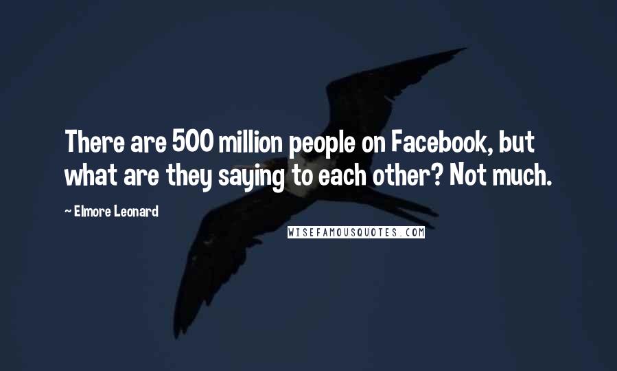 Elmore Leonard Quotes: There are 500 million people on Facebook, but what are they saying to each other? Not much.