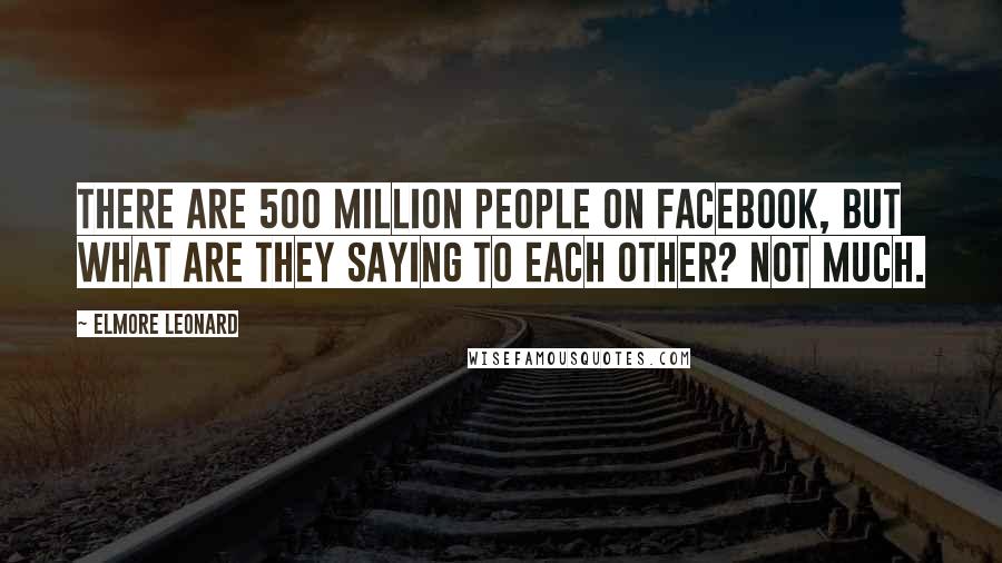 Elmore Leonard Quotes: There are 500 million people on Facebook, but what are they saying to each other? Not much.