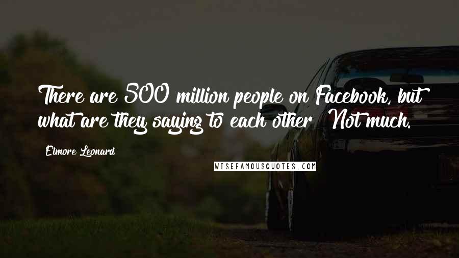 Elmore Leonard Quotes: There are 500 million people on Facebook, but what are they saying to each other? Not much.
