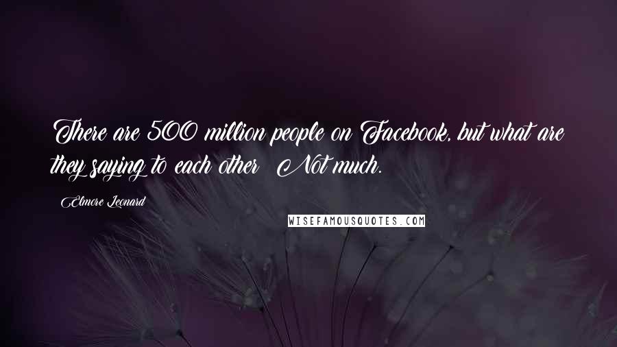 Elmore Leonard Quotes: There are 500 million people on Facebook, but what are they saying to each other? Not much.