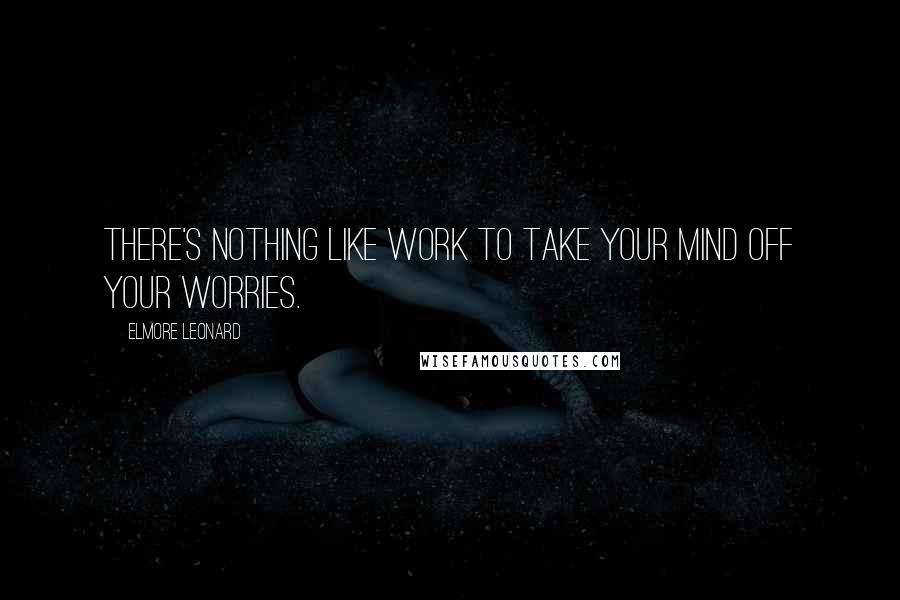 Elmore Leonard Quotes: There's nothing like work to take your mind off your worries.