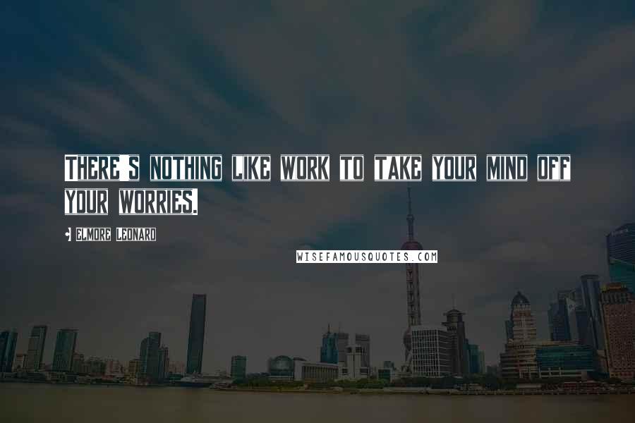 Elmore Leonard Quotes: There's nothing like work to take your mind off your worries.