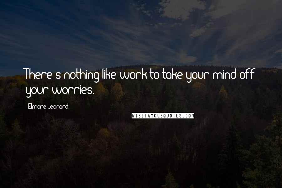 Elmore Leonard Quotes: There's nothing like work to take your mind off your worries.