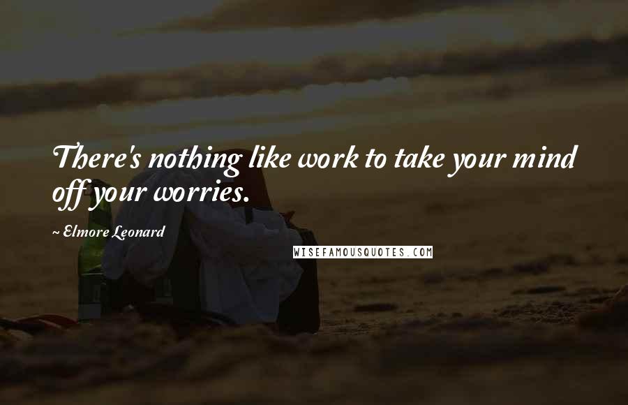 Elmore Leonard Quotes: There's nothing like work to take your mind off your worries.