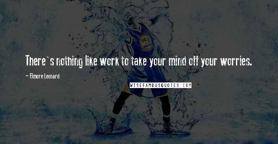 Elmore Leonard Quotes: There's nothing like work to take your mind off your worries.