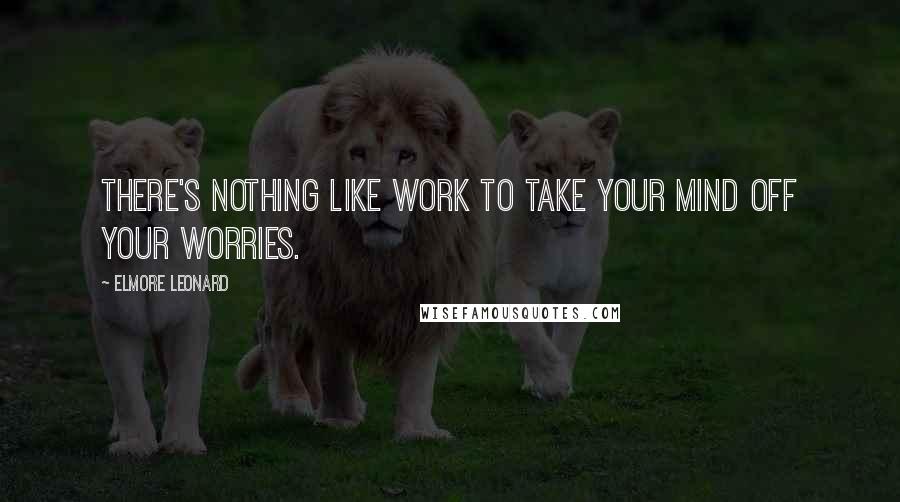 Elmore Leonard Quotes: There's nothing like work to take your mind off your worries.