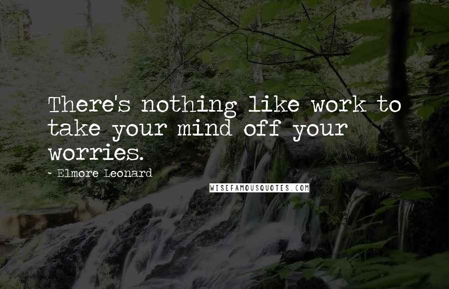 Elmore Leonard Quotes: There's nothing like work to take your mind off your worries.