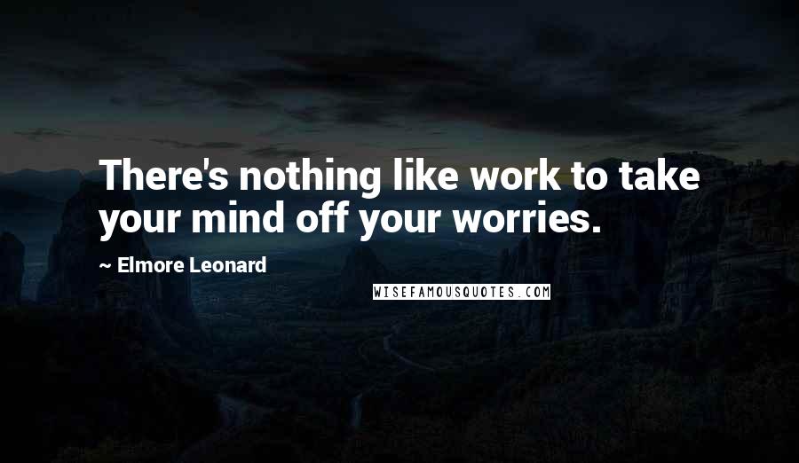 Elmore Leonard Quotes: There's nothing like work to take your mind off your worries.