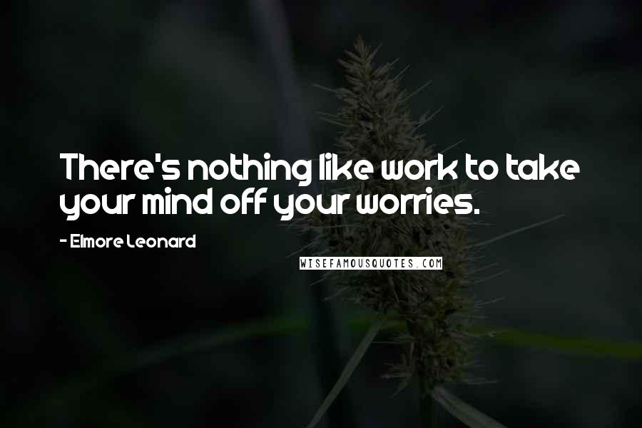 Elmore Leonard Quotes: There's nothing like work to take your mind off your worries.