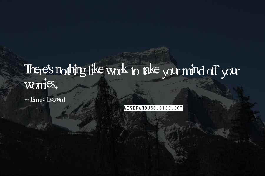 Elmore Leonard Quotes: There's nothing like work to take your mind off your worries.