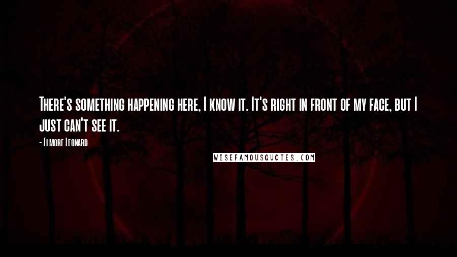 Elmore Leonard Quotes: There's something happening here, I know it. It's right in front of my face, but I just can't see it.