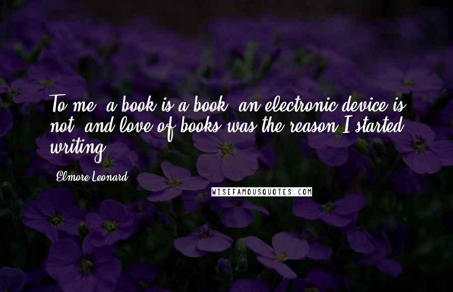 Elmore Leonard Quotes: To me, a book is a book, an electronic device is not, and love of books was the reason I started writing.