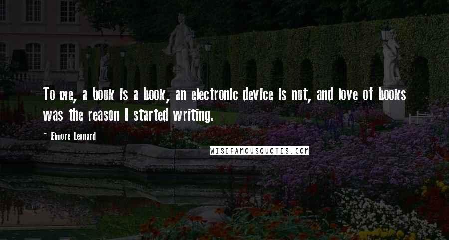 Elmore Leonard Quotes: To me, a book is a book, an electronic device is not, and love of books was the reason I started writing.