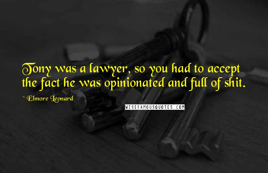 Elmore Leonard Quotes: Tony was a lawyer, so you had to accept the fact he was opinionated and full of shit.