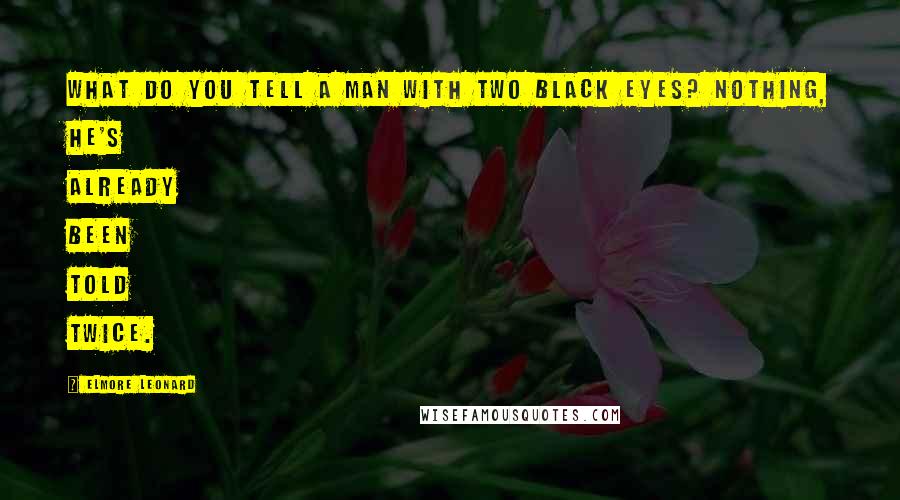 Elmore Leonard Quotes: What do you tell a man with two black eyes? Nothing, he's already been told twice.