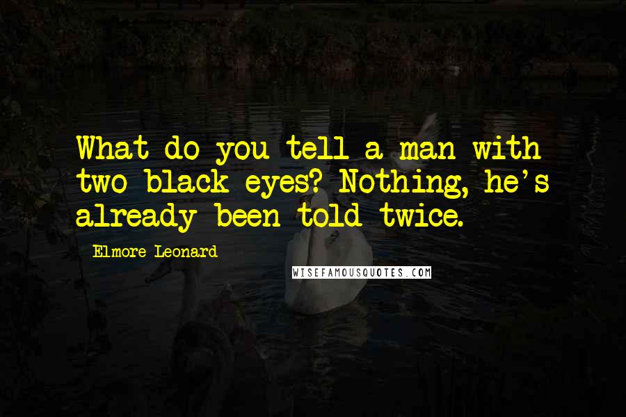 Elmore Leonard Quotes: What do you tell a man with two black eyes? Nothing, he's already been told twice.