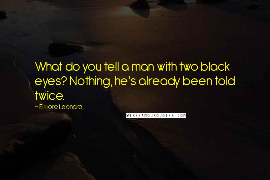 Elmore Leonard Quotes: What do you tell a man with two black eyes? Nothing, he's already been told twice.