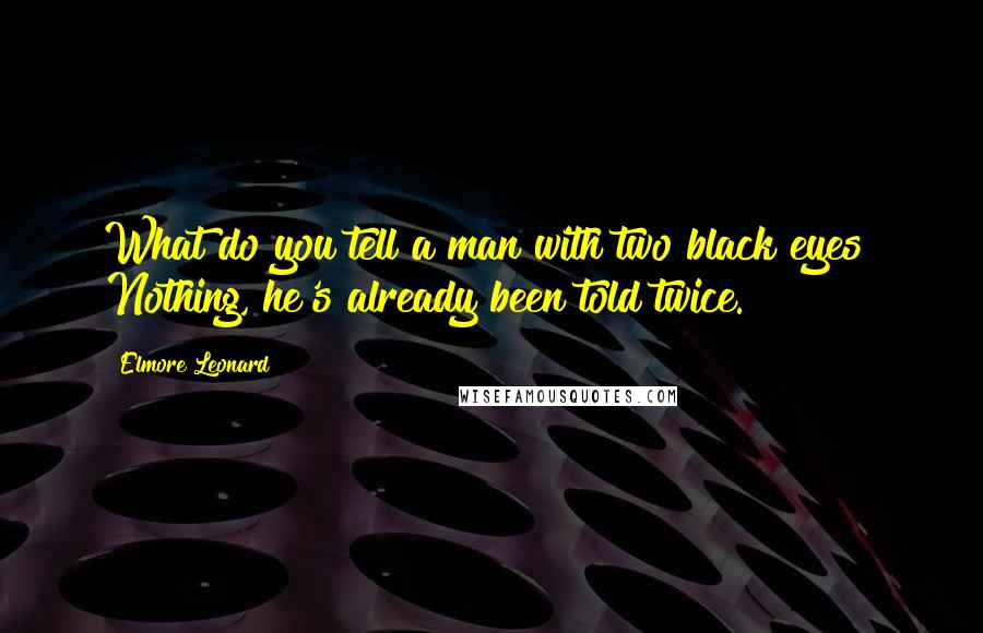 Elmore Leonard Quotes: What do you tell a man with two black eyes? Nothing, he's already been told twice.