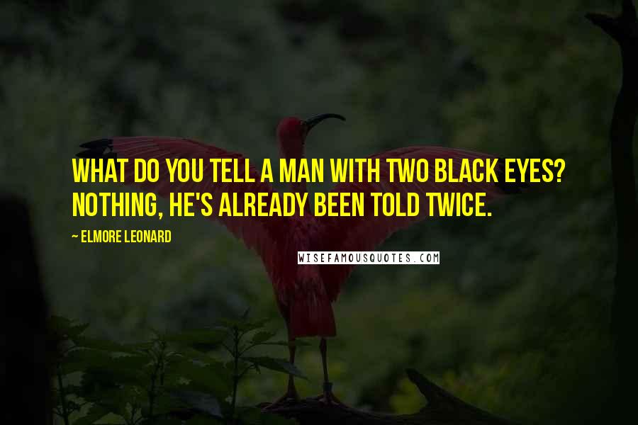 Elmore Leonard Quotes: What do you tell a man with two black eyes? Nothing, he's already been told twice.